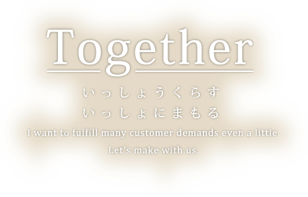 いっしょうくらすいっしょにまもる。I want to fulfill many customer demands even a little.
Let's make with us.