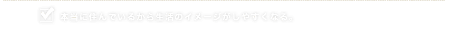 本当に住んでいるから生活のイメージがしやすくなる。