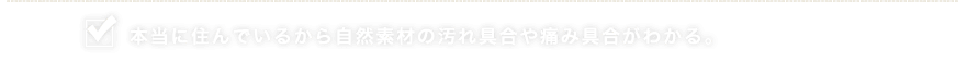 本当に住んでいるから自然素材の汚れ具合や痛み具合がわかる。
