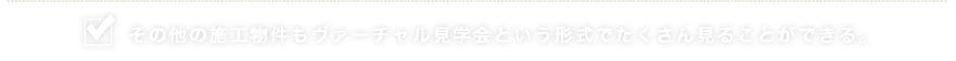 その他の施工物件もヴァーチャル見学会という形式でたくさん見ることができる。
