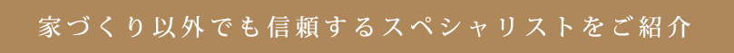 家づくり以外でも信頼するスペシャリストをご紹介