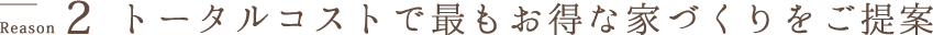 2Reasonトータルコストで最もお得な家づくりをご提案