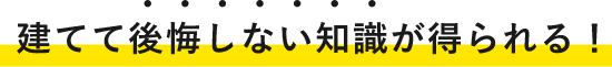 建てて後悔しない知識が得られる！